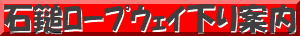 石鎚ﾛｰﾌﾟｳｪｲ下り案内